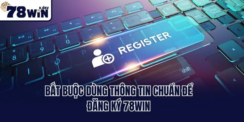 Bắt buộc dùng thông tin chuẩn để đăng ký 78win